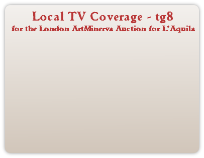Local TV Coverage - tg8
for the London ArtMinerva Auction for L’Aquila
